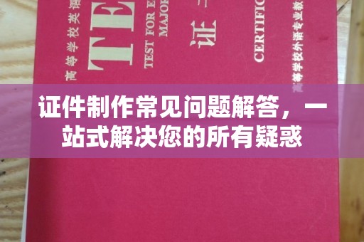 盘山证件制作常见问题解答，一站式解决您的所有疑惑