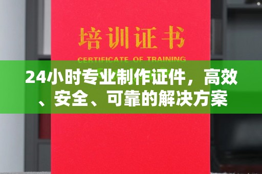 盘山24小时专业制作证件，高效、安全、可靠的解决方案