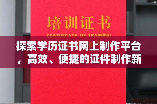 盘山探索学历证书网上制作平台，高效、便捷的证件制作新选择