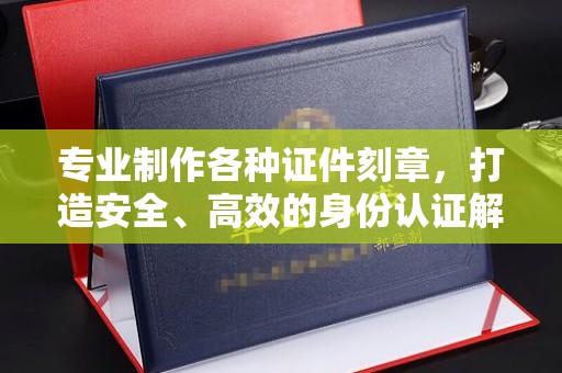 盘山专业制作各种证件刻章，打造安全、高效的身份认证解决方案