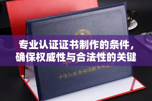 盘山专业认证证书制作的条件，确保权威性与合法性的关键要素