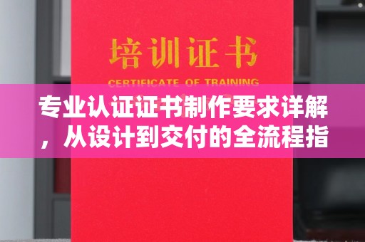盘山专业认证证书制作要求详解，从设计到交付的全流程指南