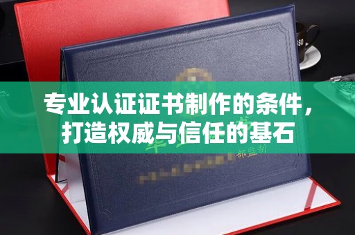 盘山专业认证证书制作的条件，打造权威与信任的基石