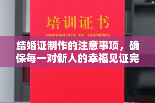 盘山结婚证制作的注意事项，确保每一对新人的幸福见证完美无瑕