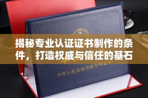 盘山揭秘专业认证证书制作的条件，打造权威与信任的基石