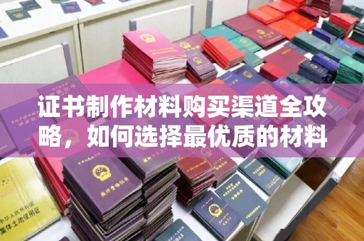 盘山证书制作材料购买渠道全攻略，如何选择最优质的材料